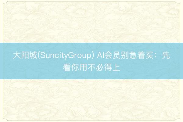 大阳城(SuncityGroup) AI会员别急着买：先看你用不必得上