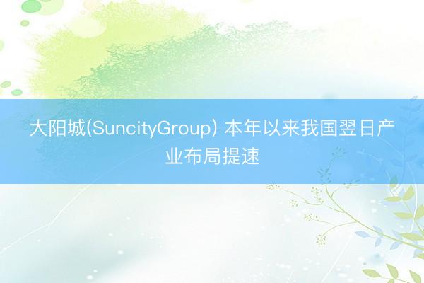 大阳城(SuncityGroup) 本年以来我国翌日产业布局提速