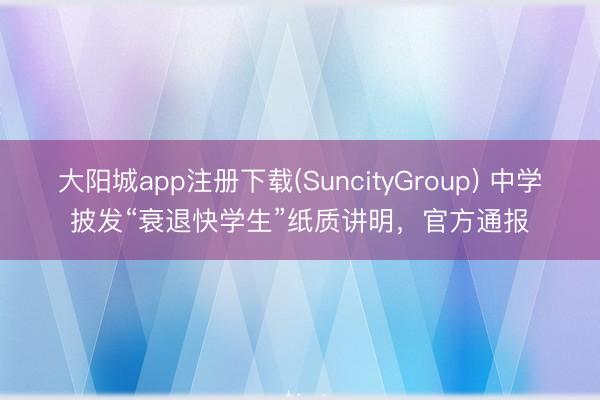 大阳城app注册下载(SuncityGroup) 中学披发“衰退快学生”纸质讲明，官方通报