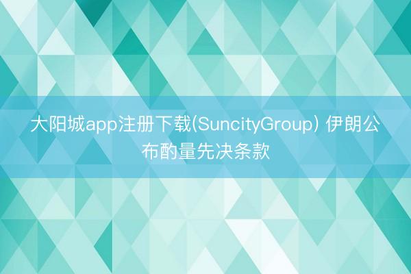 大阳城app注册下载(SuncityGroup) 伊朗公布酌量先决条款
