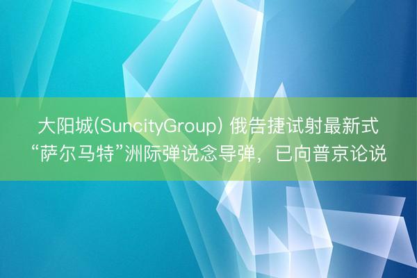大阳城(SuncityGroup) 俄告捷试射最新式“萨尔马特”洲际弹说念导弹，已向普京论说