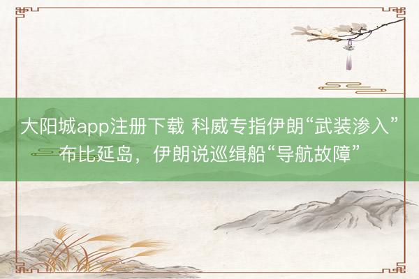大阳城app注册下载 科威专指伊朗“武装渗入”布比延岛，伊朗说巡缉船“导航故障”