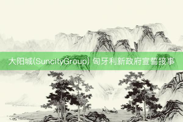 大阳城(SuncityGroup) 匈牙利新政府宣誓接事