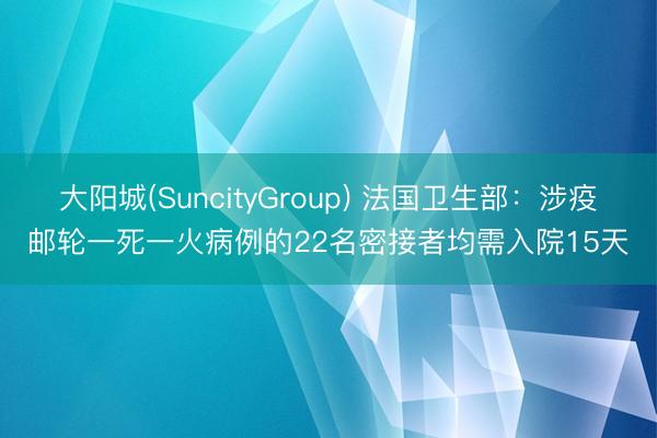大阳城(SuncityGroup) 法国卫生部：涉疫邮轮一死一火病例的22名密接者均需入院15天