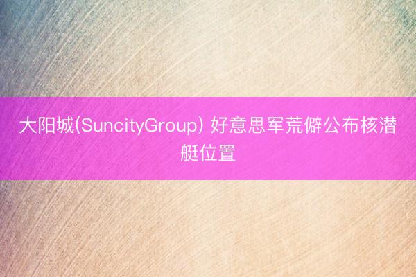 大阳城(SuncityGroup) 好意思军荒僻公布核潜艇位置