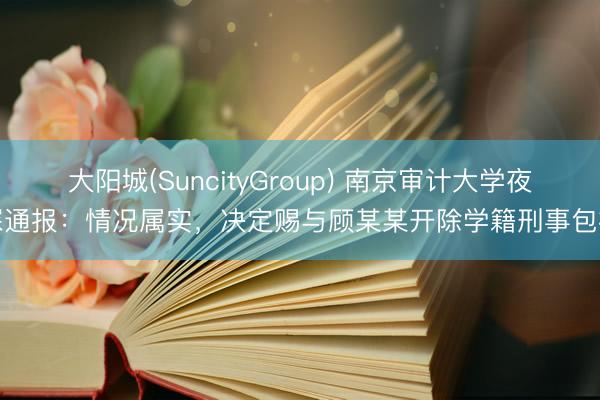 大阳城(SuncityGroup) 南京审计大学夜深通报：情况属实，决定赐与顾某某开除学籍刑事包袱
