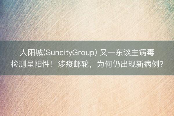 大阳城(SuncityGroup) 又一东谈主病毒检测呈阳性！涉疫邮轮，为何仍出现新病例？