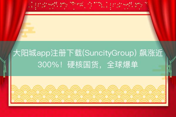大阳城app注册下载(SuncityGroup) 飙涨近300%！硬核国货，全球爆单