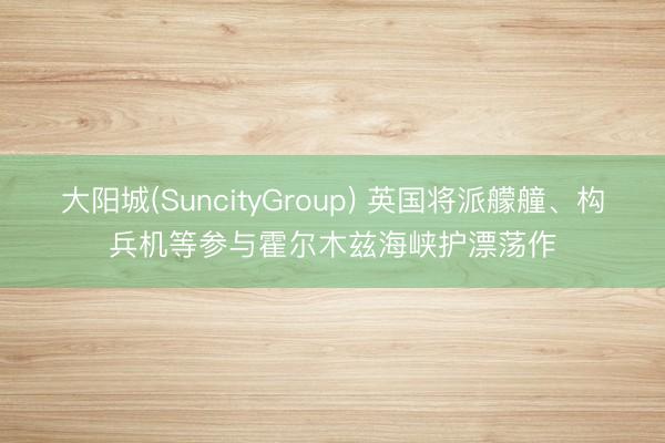 大阳城(SuncityGroup) 英国将派艨艟、构兵机等参与霍尔木兹海峡护漂荡作