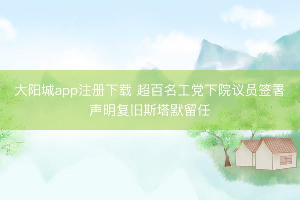 大阳城app注册下载 超百名工党下院议员签署声明复旧斯塔默留任