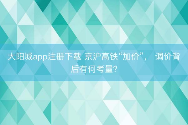 大阳城app注册下载 京沪高铁“加价”， 调价背后有何考量？