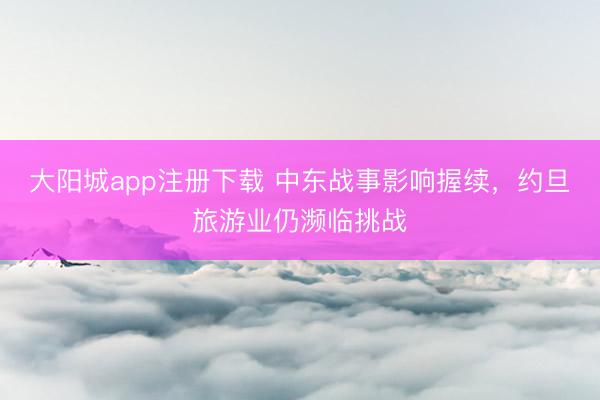 大阳城app注册下载 中东战事影响握续，约旦旅游业仍濒临挑战