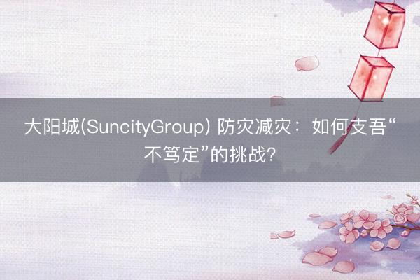 大阳城(SuncityGroup) 防灾减灾：如何支吾“不笃定”的挑战？