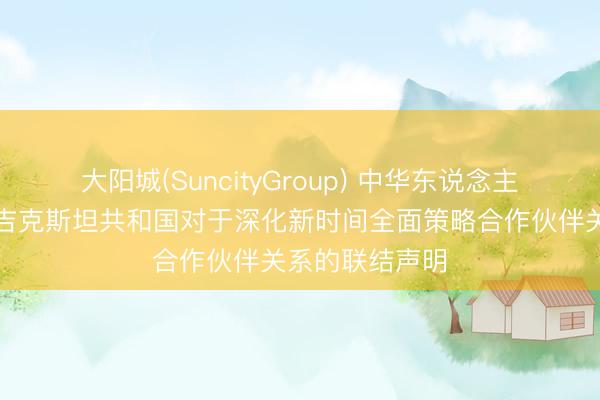 大阳城(SuncityGroup) 中华东说念主民共和国和塔吉克斯坦共和国对于深化新时间全面策略合作伙伴关系的联结声明