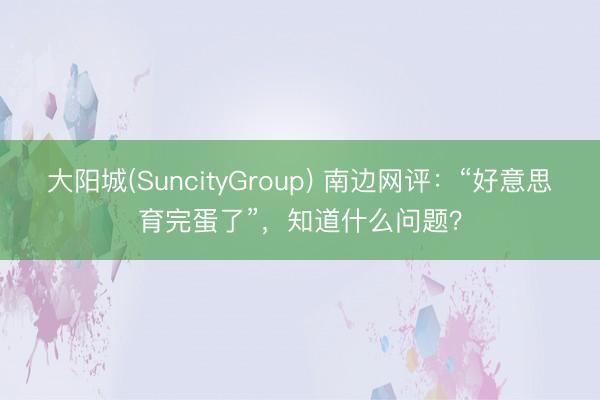 大阳城(SuncityGroup) 南边网评：“好意思育完蛋了”，知道什么问题？