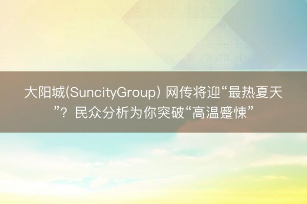 大阳城(SuncityGroup) 网传将迎“最热夏天”？民众分析为你突破“高温蹙悚”