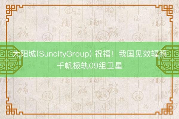 大阳城(SuncityGroup) 祝福！我国见效辐照千帆极轨09组卫星