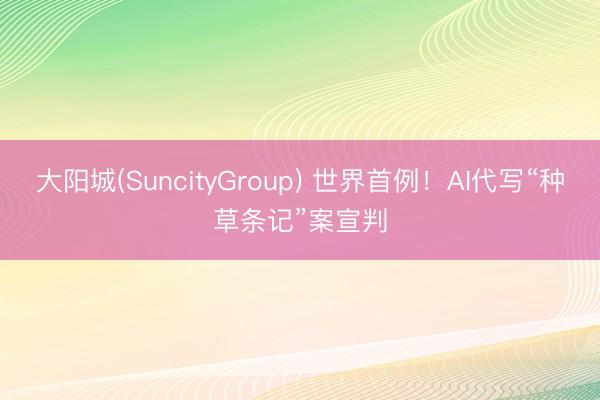 大阳城(SuncityGroup) 世界首例！AI代写“种草条记”案宣判
