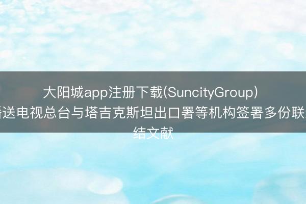 大阳城app注册下载(SuncityGroup) 中央播送电视总台与塔吉克斯坦出口署等机构签署多份联结文献