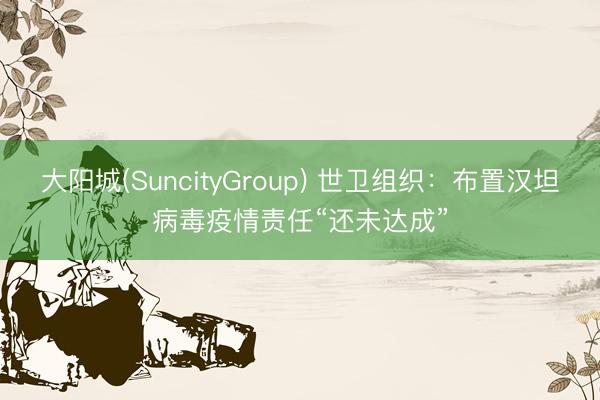 大阳城(SuncityGroup) 世卫组织：布置汉坦病毒疫情责任“还未达成”