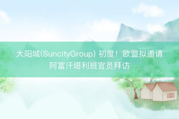 大阳城(SuncityGroup) 初度！欧盟拟邀请阿富汗塔利班官员拜访