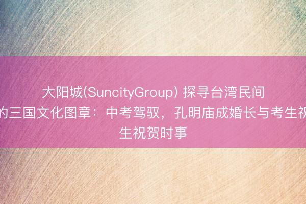 大阳城(SuncityGroup) 探寻台湾民间信俗里的三国文化图章:中考驾驭,孔明庙成婚长与考生祝贺时事