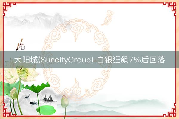 大阳城(SuncityGroup) 白银狂飙7%后回落