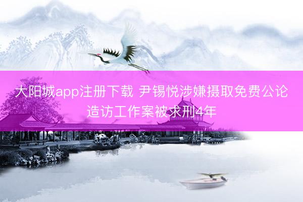 大阳城app注册下载 尹锡悦涉嫌摄取免费公论造访工作案被求刑4年