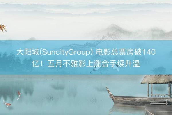 大阳城(SuncityGroup) 电影总票房破140亿！五月不雅影上涨合手续升温