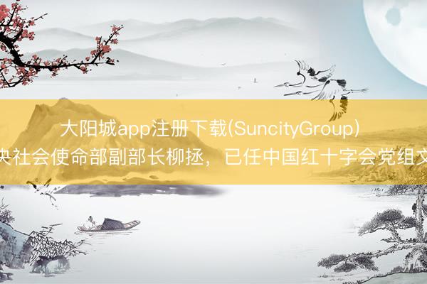 大阳城app注册下载(SuncityGroup) 中央社会使命部副部长柳拯，已任中国红十字会党组文告