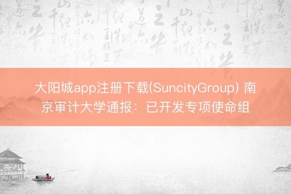 大阳城app注册下载(SuncityGroup) 南京审计大学通报：已开发专项使命组