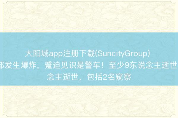 大阳城app注册下载(SuncityGroup) 巴基斯坦西北部发生爆炸，蹙迫见识是警车！至少9东说念主逝世，包括2名窥察