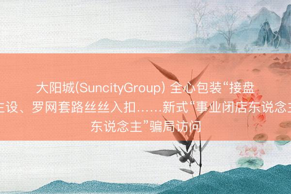 大阳城(SuncityGroup) 全心包装“接盘者”东说念主设、罗网套路丝丝入扣……新式“事业闭店东说念主”骗局访问