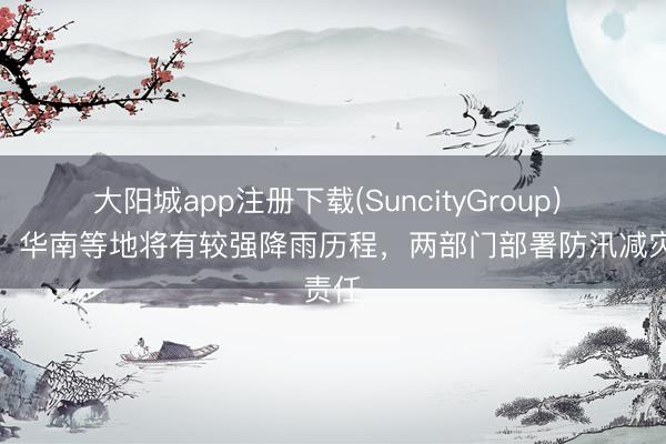 大阳城app注册下载(SuncityGroup) 江南、华南等地将有较强降雨历程，两部门部署防汛减灾责任