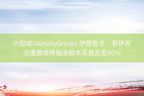 大阳城(SuncityGroup) 伊朗官员：若伊再次遭袭或将铀浓缩丰采普及至90%