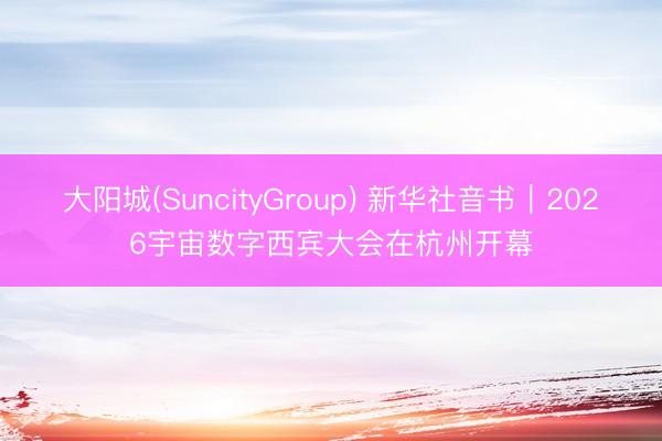 大阳城(SuncityGroup) 新华社音书｜2026宇宙数字西宾大会在杭州开幕