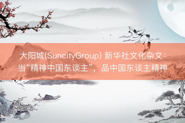 大阳城(SuncityGroup) 新华社文化杂文：当“精神中国东谈主”，品中国东谈主精神