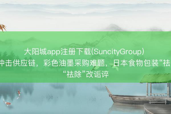 大阳城app注册下载(SuncityGroup) 中东战事冲击供应链，彩色油墨采购难题，日本食物包装“祛除”改诟谇