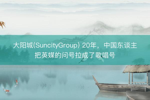 大阳城(SuncityGroup) 20年,中国东谈主把英媒的问号拉成了歌唱号