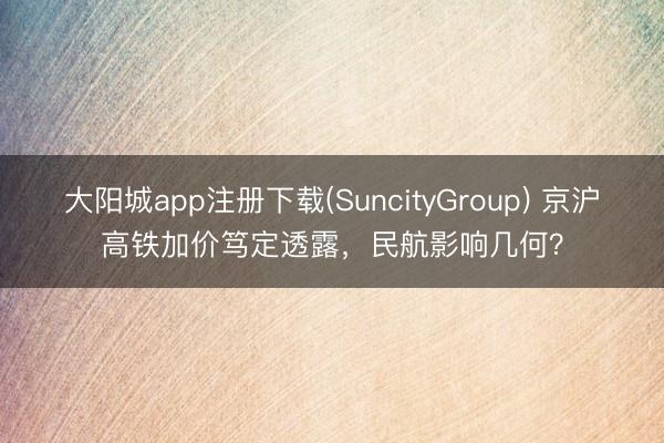 大阳城app注册下载(SuncityGroup) 京沪高铁加价笃定透露,民航影响几何?