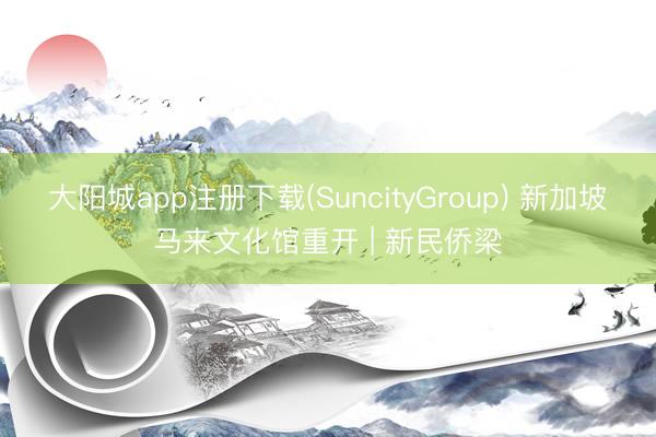 大阳城app注册下载(SuncityGroup) 新加坡马来文化馆重开 | 新民侨梁