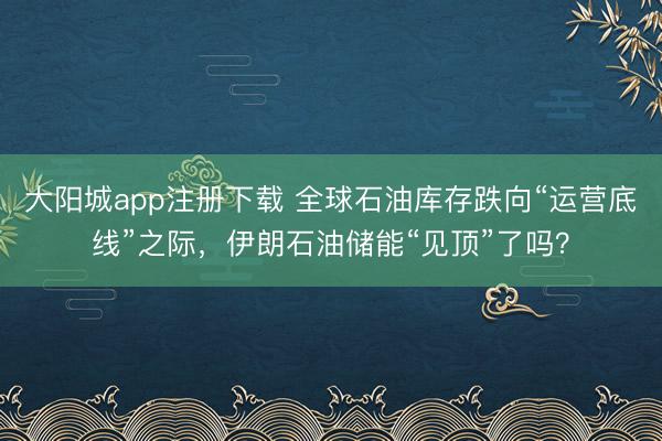大阳城app注册下载 全球石油库存跌向“运营底线”之际，伊朗石油储能“见顶”了吗？