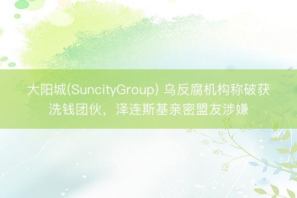 大阳城(SuncityGroup) 乌反腐机构称破获洗钱团伙，泽连斯基亲密盟友涉嫌