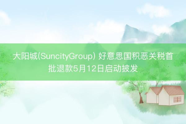 大阳城(SuncityGroup) 好意思国积恶关税首批退款5月12日启动披发