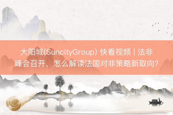 大阳城(SuncityGroup) 快看视频 | 法非峰会召开，<a href=