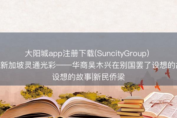 大阳城app注册下载(SuncityGroup) 让潮汕文化在新加坡灵通光彩——华商吴木兴在别国罢了设想的故事|新民侨梁