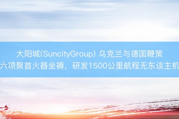 大阳城(SuncityGroup) 乌克兰与德国鞭策六项聚首火器坐褥，研发1500公里航程无东谈主机