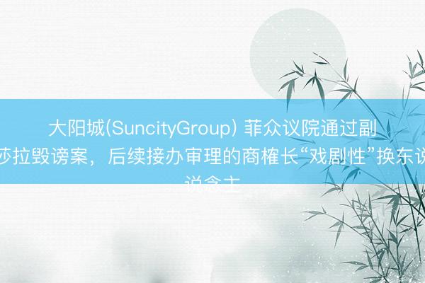 大阳城(SuncityGroup) 菲众议院通过副总统莎拉毁谤案，后续接办审理的商榷长“戏剧性”换东说念主