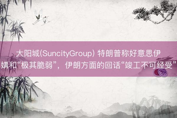 大阳城(SuncityGroup) 特朗普称好意思伊媾和“极其脆弱”，伊朗方面的回话“竣工不可经受”