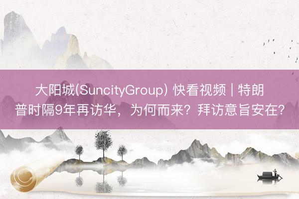 大阳城(SuncityGroup) 快看视频 | 特朗普时隔9年再访华，<a href=